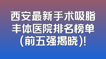 西安最新手术吸脂丰体医院排名榜单（前五强揭晓）！