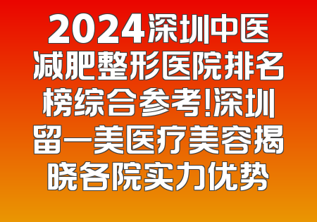 2024深圳中医减肥整形医院排名榜综合参考！深圳留一美医疗美容揭晓各院实力优势