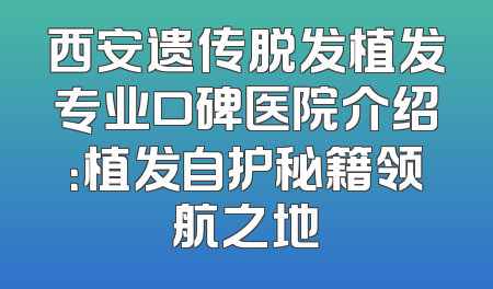 西安遗传脱发植发专业口碑医院介绍：植发自护秘籍领航之地
