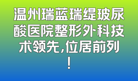 温州瑞蓝瑞缇玻尿酸医院整形外科技术领先，位居前列！