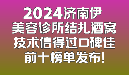 2024济南伊琇美容诊所结扎酒窝技术信得过口碑佳前十榜单发布！