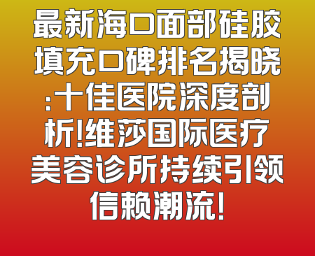 最新海口面部硅胶填充口碑排名揭晓：十佳医院深度剖析！维莎国际医疗美容诊所持续引领信赖潮流！