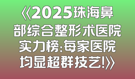 《2025珠海鼻部综合整形术医院实力榜：每家医院均显超群技艺！》