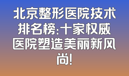 北京整形医院技术排名榜：十家权威医院塑造美丽新风尚！