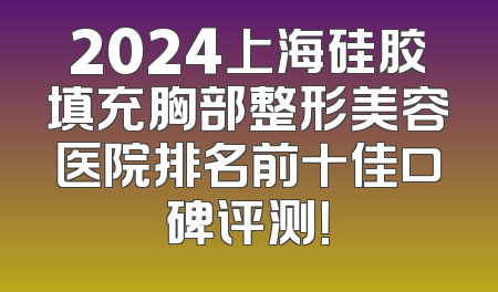 2024上海硅胶填充胸部整形美容医院排名前十佳口碑评测！
