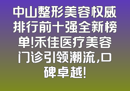 中山整形美容权威排行前十强全新榜单！禾佳医疗美容门诊引领潮流，口碑卓越！