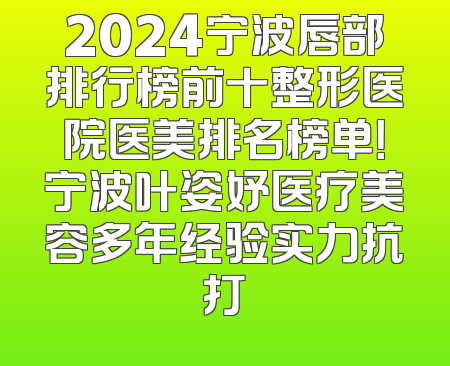 2024宁波唇部排行榜前十整形医院医美排名榜单！宁波叶姿妤医疗美容多年经验实力抗打