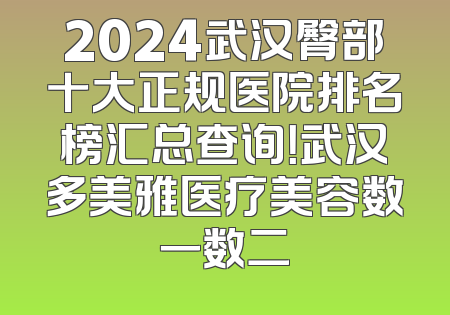 2024武汉臀部十大正规医院排名榜汇总查询！武汉多美雅医疗美容数一数二