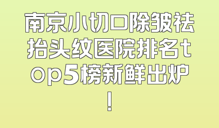 南京小切口除皱祛抬头纹医院排名top5榜新鲜出炉!
