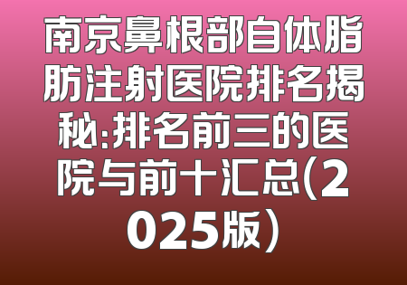 南京鼻根部自体脂肪注射医院排名揭秘：排名前三的医院与前十汇总（2025版）