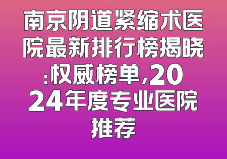 南京阴道紧缩术医院最新排行榜揭晓：权威榜单，2024年度专业医院推荐
