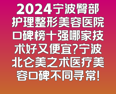 2024宁波臀部护理整形美容医院口碑榜十强哪家技术好又便宜？宁波北仑美之术医疗美容口碑不同寻常！