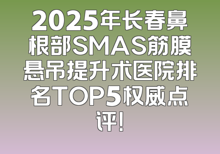 2025年长春鼻根部SMAS筋膜悬吊提升术医院排名TOP5权威点评！