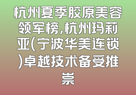 杭州夏季胶原美容领军榜，杭州玛莉亚（宁波华美连锁）卓越技术备受推崇