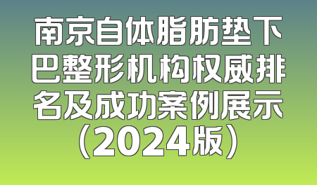 南京自体脂肪垫下巴整形机构权威排名及成功案例展示（2024版）