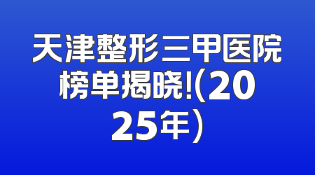 天津整形三甲医院榜单揭晓！(2025年)