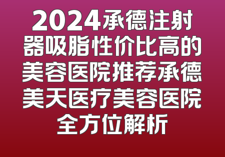 2024承德注射器吸脂性价比高的美容医院推荐承德美天医疗美容医院全方位解析