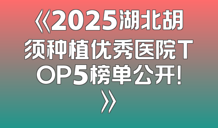 《2025湖北胡须种植优秀医院TOP5榜单公开！》