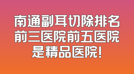 南通副耳切除排名前三医院前五医院是精品医院!