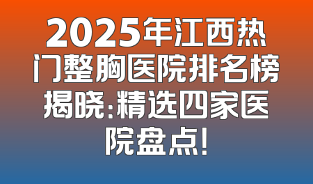2025年江西热门整胸医院排名榜揭晓：精选四家医院盘点！