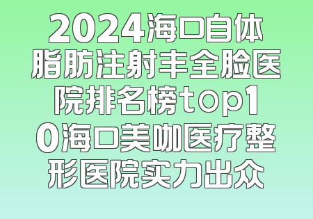 2024海口自体脂肪注射丰全脸医院排名榜top10海口美咖医疗整形医院实力出众