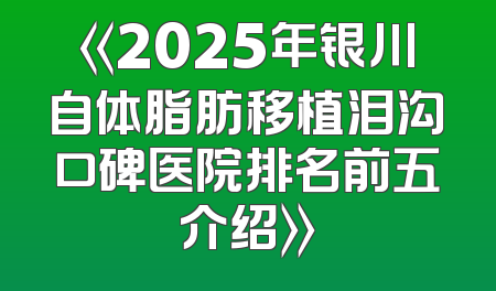 《2025年银川自体脂肪移植泪沟口碑医院排名前五介绍》