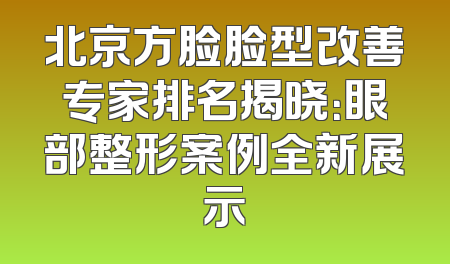 北京方脸脸型改善专家排名揭晓：眼部整形案例全新展示