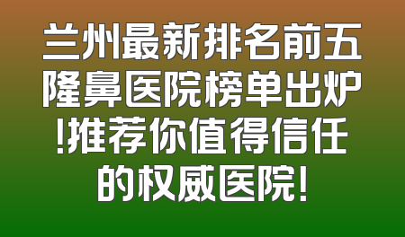 兰州最新排名前五隆鼻医院榜单出炉！推荐你值得信任的权威医院！