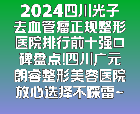 2024四川光子去血管瘤正规整形医院排行前十强口碑盘点！四川广元朗睿整形美容医院放心选择不踩雷~