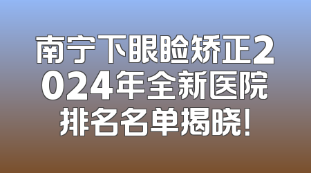 南宁下眼睑矫正2024年全新医院排名名单揭晓！
