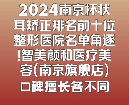 2024南京杯状耳矫正排名前十位整形医院名单角逐！智美颜和医疗美容(南京旗舰店)口碑擅长各不同