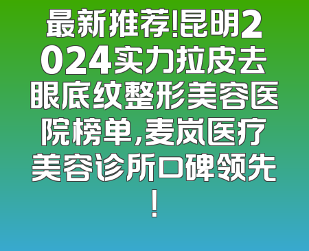 最新推荐！昆明2024实力拉皮去眼底纹整形美容医院榜单，麦岚医疗美容诊所口碑领先！