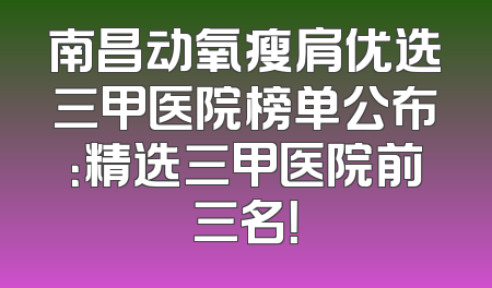 南昌动氧瘦肩优选三甲医院榜单公布：精选三甲医院前三名！