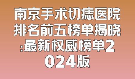 南京手术切痣医院排名前五榜单揭晓：最新权威榜单2024版