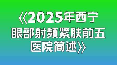 《2025年西宁眼部射频紧肤前五医院简述》