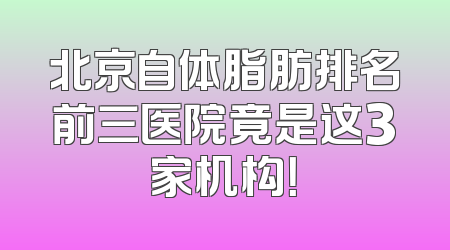北京自体脂肪排名前三医院竟是这3家机构！