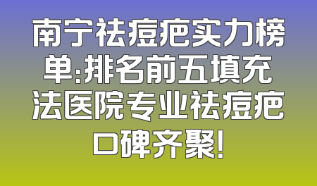 南宁祛痘疤实力榜单：排名前五填充法医院专业祛痘疤口碑齐聚！