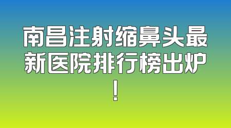 南昌注射缩鼻头最新医院排行榜出炉！