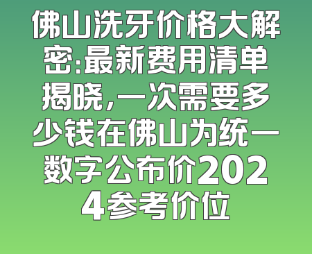佛山洗牙价格大解密：最新费用清单揭晓，一次需要多少钱在佛山为统一数字公布价2024参考价位
