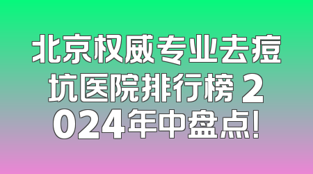 北京权威专业去痘坑医院排行榜 2024年中盘点！