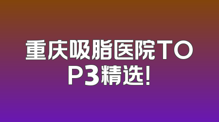 重庆吸脂医院TOP3精选！