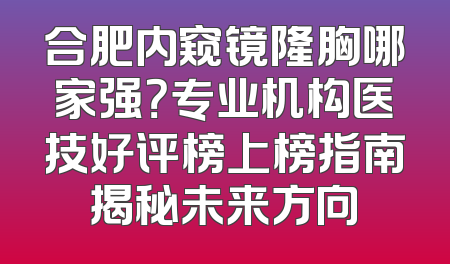 合肥内窥镜隆胸哪家强？专业机构医技好评榜上榜指南揭秘未来方向