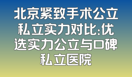 北京紧致手术公立私立实力对比：优选实力公立与口碑私立医院