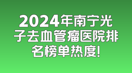 2024年南宁光子去血管瘤医院排名榜单热度!