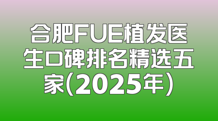 合肥FUE植发医生口碑排名精选五家（2025年）