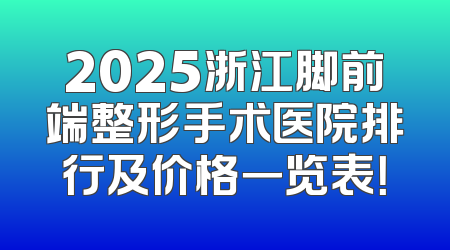 2025浙江脚前端整形手术医院排行及价格一览表！