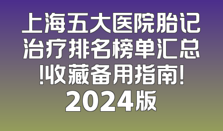 上海五大医院胎记治疗排名榜单汇总！收藏备用指南！2024版