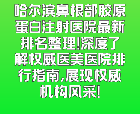 哈尔滨鼻根部胶原蛋白注射医院最新排名整理！深度了解权威医美医院排行指南，展现权威机构风采！