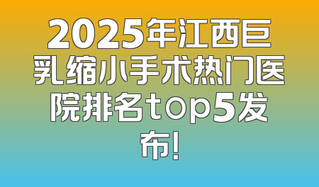 2025年江西巨乳缩小手术热门医院排名top5发布！