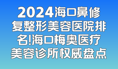 2024海口鼻修复整形美容医院排名！海口梅奥医疗美容诊所权威盘点